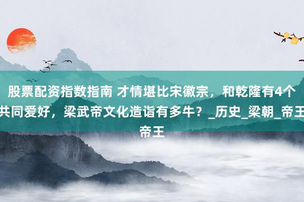 股票配资指数指南 才情堪比宋徽宗，和乾隆有4个共同爱好，梁武帝文化造诣有多牛？_历史_梁朝_帝王