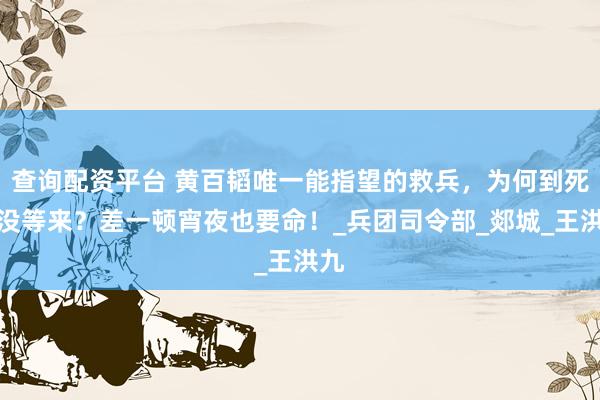 查询配资平台 黄百韬唯一能指望的救兵，为何到死也没等来？差一顿宵夜也要命！_兵团司令部_郯城_王洪九