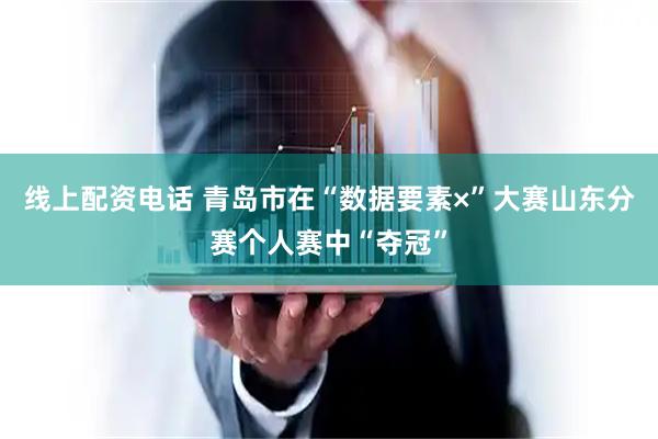 线上配资电话 青岛市在“数据要素×”大赛山东分赛个人赛中“夺冠”