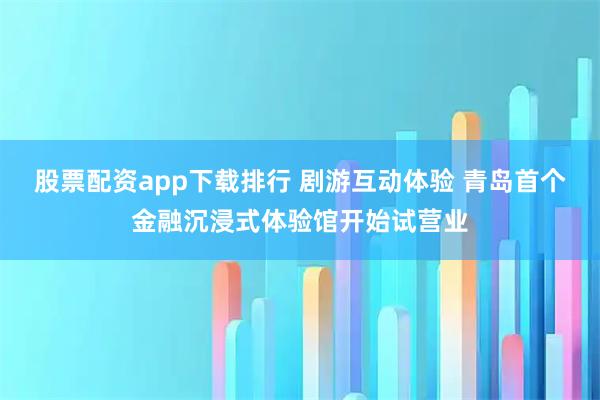 股票配资app下载排行 剧游互动体验 青岛首个金融沉浸式体验馆开始试营业