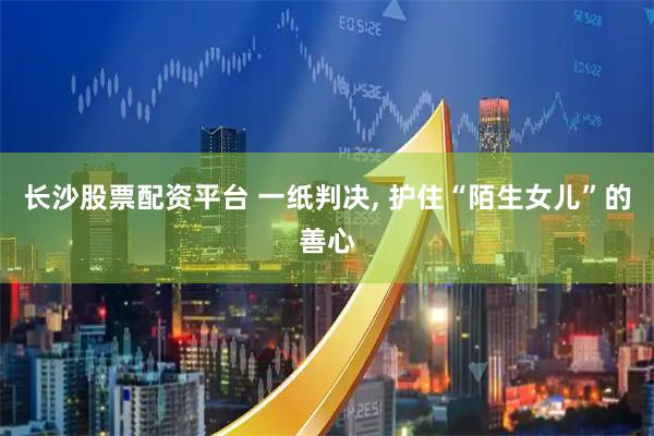 长沙股票配资平台 一纸判决, 护住“陌生女儿”的善心