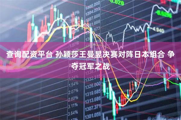查询配资平台 孙颖莎王曼昱决赛对阵日本组合 争夺冠军之战