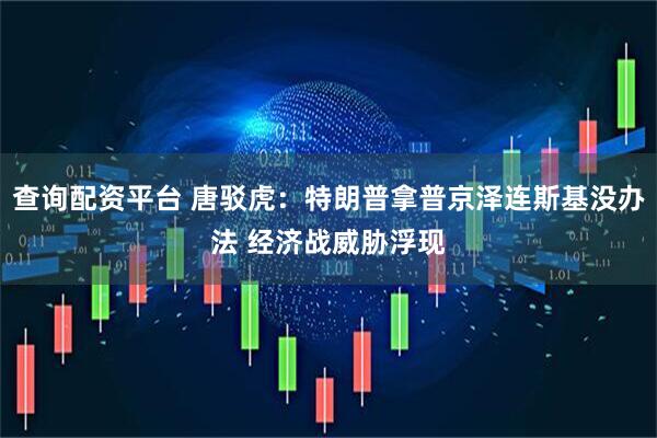 查询配资平台 唐驳虎：特朗普拿普京泽连斯基没办法 经济战威胁浮现