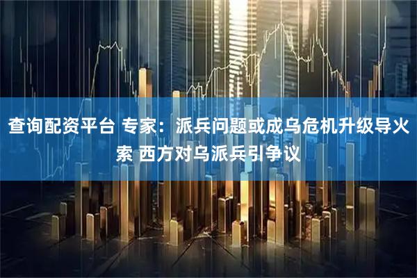 查询配资平台 专家：派兵问题或成乌危机升级导火索 西方对乌派兵引争议