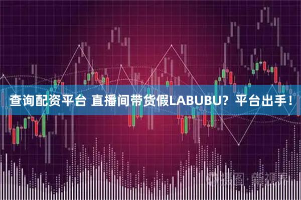查询配资平台 直播间带货假LABUBU？平台出手！