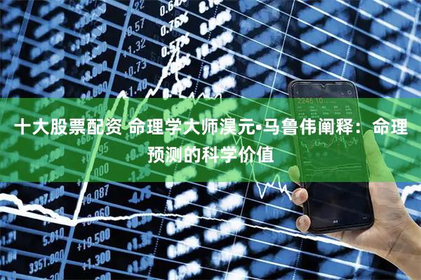 十大股票配资 命理学大师淏元•马鲁伟阐释：命理预测的科学价值