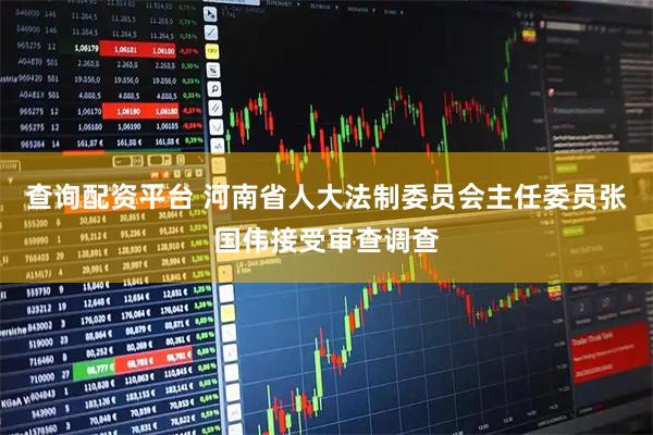 查询配资平台 河南省人大法制委员会主任委员张国伟接受审查调查