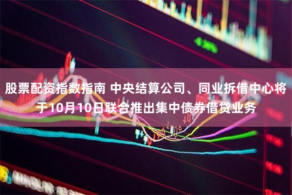 股票配资指数指南 中央结算公司、同业拆借中心将于10月10日联合推出集中债券借贷业务