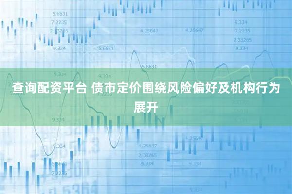 查询配资平台 债市定价围绕风险偏好及机构行为展开