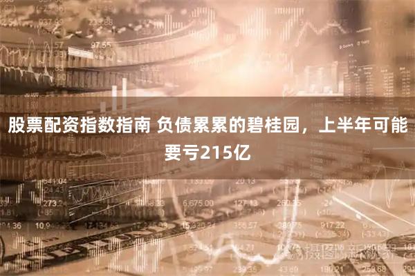 股票配资指数指南 负债累累的碧桂园，上半年可能要亏215亿