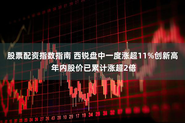 股票配资指数指南 西锐盘中一度涨超11%创新高 年内股价已累计涨超2倍