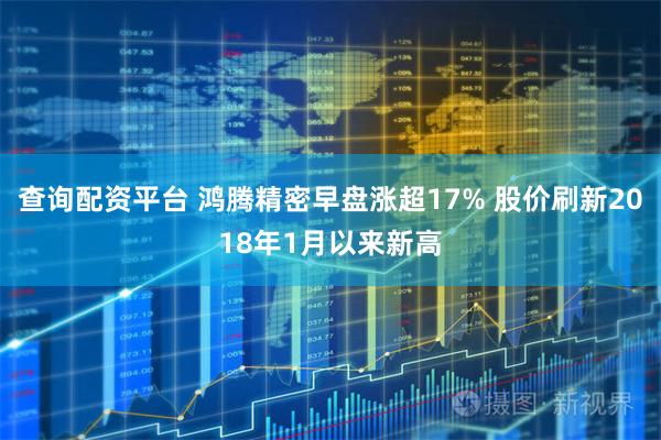 查询配资平台 鸿腾精密早盘涨超17% 股价刷新2018年1月以来新高