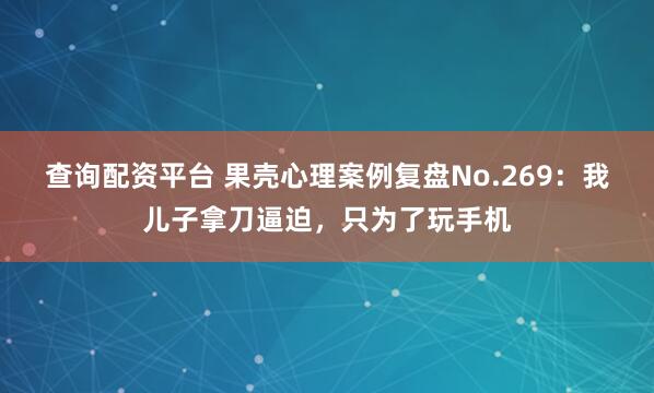 查询配资平台 果壳心理案例复盘No.269：我儿子拿刀逼迫，只为了玩手机