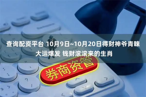 查询配资平台 10月9日~10月20日得财神爷青睐 大运爆发 钱财滚滚来的生肖