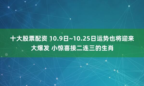 十大股票配资 10.9日~10.25日运势也将迎来大爆发 小惊喜接二连三的生肖