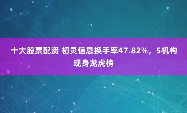 十大股票配资 初灵信息换手率47.82%，5机构现身龙虎榜