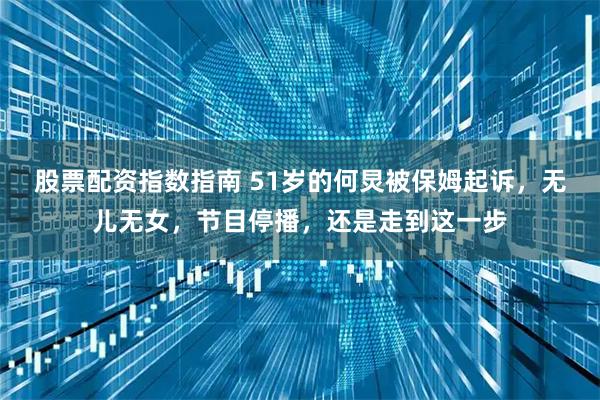 股票配资指数指南 51岁的何炅被保姆起诉，无儿无女，节目停播，还是走到这一步