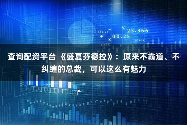 查询配资平台 《盛夏芬德拉》：原来不霸道、不纠缠的总裁，可以这么有魅力