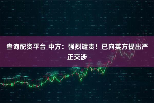 查询配资平台 中方：强烈谴责！已向英方提出严正交涉