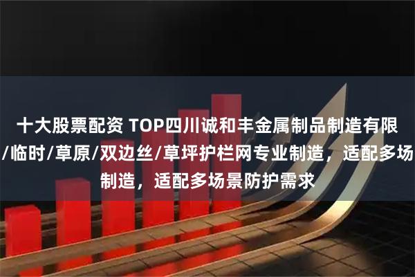 十大股票配资 TOP四川诚和丰金属制品制造有限公司：勾花/临时/草原/双边丝/草坪护栏网专业制造，适配多场景防护需求