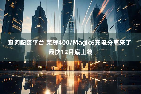 查询配资平台 荣耀400/Magic6充电分离来了 最快12月底上线