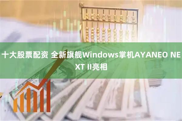 十大股票配资 全新旗舰Windows掌机AYANEO NEXT II亮相