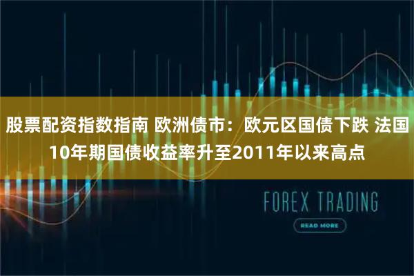 股票配资指数指南 欧洲债市：欧元区国债下跌 法国10年期国债收益率升至2011年以来高点