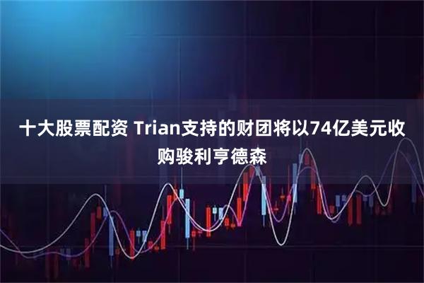 十大股票配资 Trian支持的财团将以74亿美元收购骏利亨德森