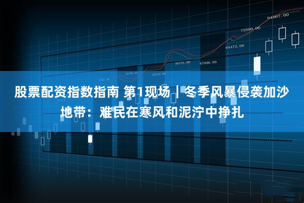 股票配资指数指南 第1现场｜冬季风暴侵袭加沙地带：难民在寒风和泥泞中挣扎