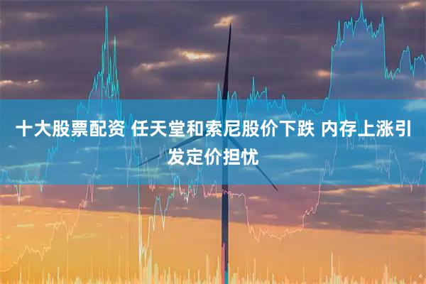 十大股票配资 任天堂和索尼股价下跌 内存上涨引发定价担忧