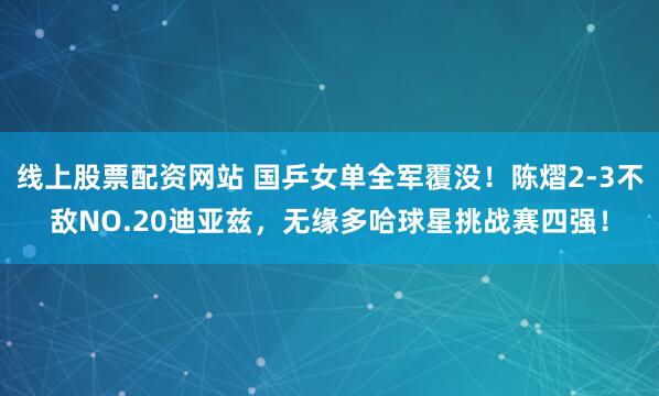 线上股票配资网站 国乒女单全军覆没！陈熠2-3不敌NO.20迪亚兹，无缘多哈球星挑战赛四强！