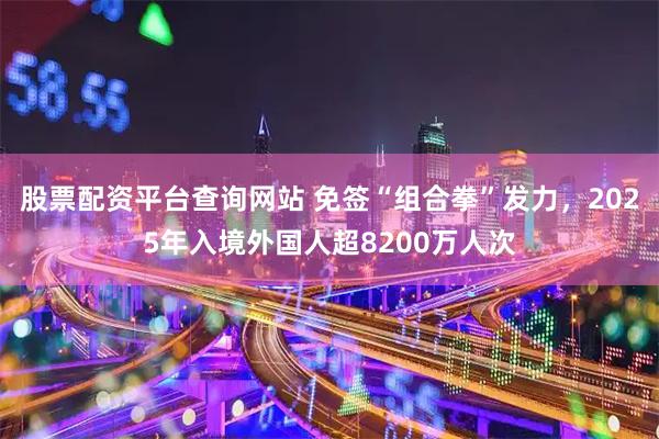 股票配资平台查询网站 免签“组合拳”发力，2025年入境外国人超8200万人次