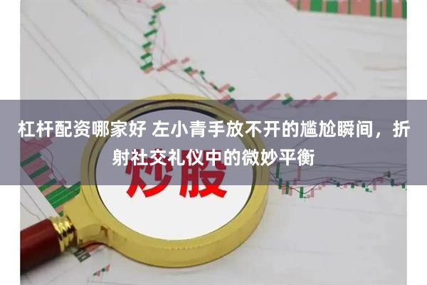 杠杆配资哪家好 左小青手放不开的尴尬瞬间，折射社交礼仪中的微妙平衡