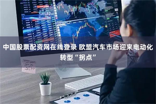 中国股票配资网在线登录 欧盟汽车市场迎来电动化转型“拐点”