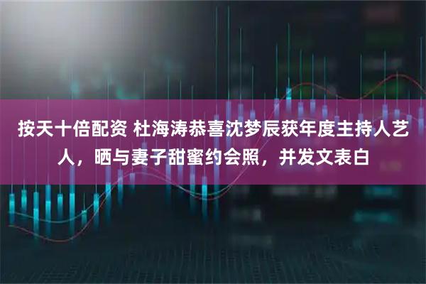 按天十倍配资 杜海涛恭喜沈梦辰获年度主持人艺人，晒与妻子甜蜜约会照，并发文表白
