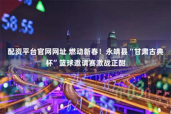 配资平台官网网址 燃动新春！永靖县“甘肃古典杯”篮球邀请赛激战正酣