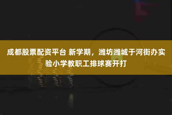 成都股票配资平台 新学期，潍坊潍城于河街办实验小学教职工排球赛开打