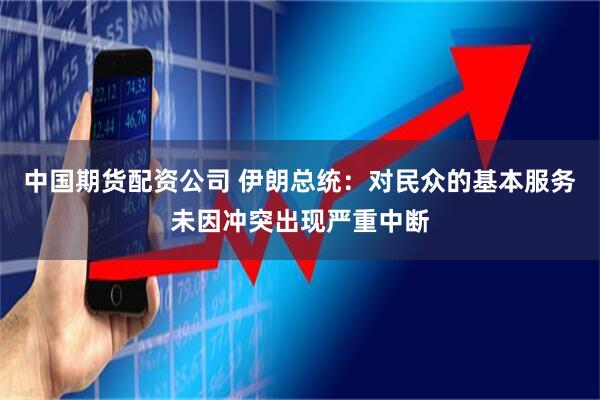 中国期货配资公司 伊朗总统：对民众的基本服务未因冲突出现严重中断