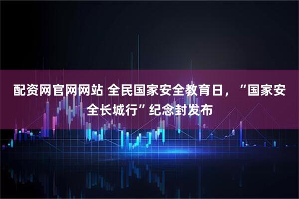 配资网官网网站 全民国家安全教育日，“国家安全长城行”纪念封发布