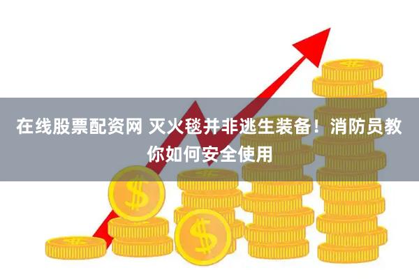 在线股票配资网 灭火毯并非逃生装备！消防员教你如何安全使用