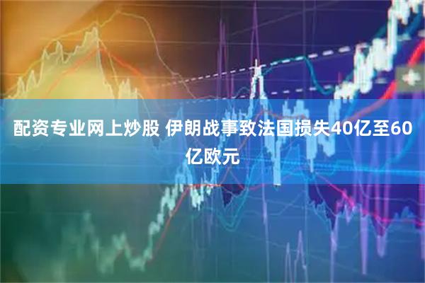 配资专业网上炒股 伊朗战事致法国损失40亿至60亿欧元
