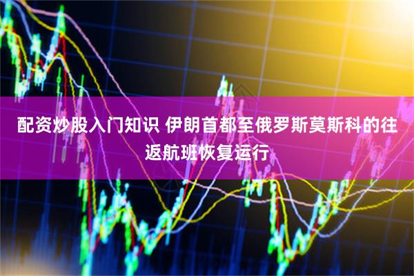 配资炒股入门知识 伊朗首都至俄罗斯莫斯科的往返航班恢复运行