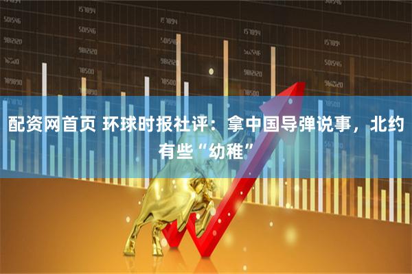 配资网首页 环球时报社评：拿中国导弹说事，北约有些“幼稚”