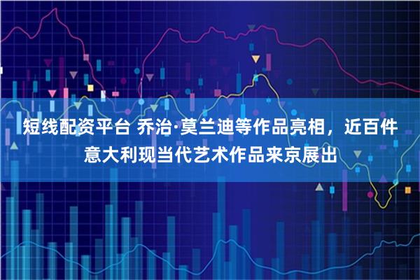 短线配资平台 乔治·莫兰迪等作品亮相，近百件意大利现当代艺术作品来京展出
