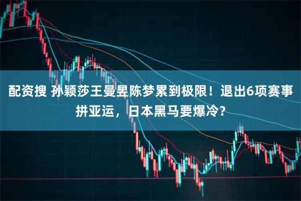 配资搜 孙颖莎王曼昱陈梦累到极限！退出6项赛事拼亚运，日本黑马要爆冷？