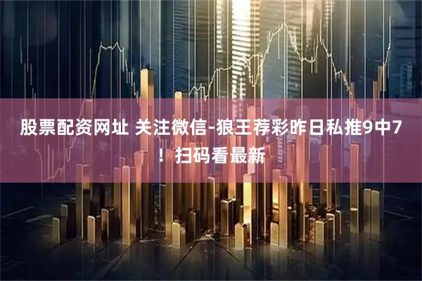股票配资网址 关注微信-狼王荐彩昨日私推9中7！扫码看最新