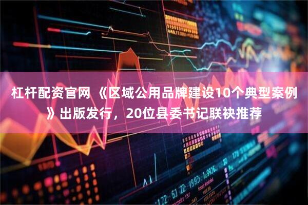 杠杆配资官网 《区域公用品牌建设10个典型案例》出版发行，20位县委书记联袂推荐
