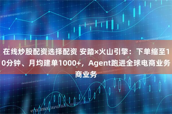 在线炒股配资选择配资 安踏×火山引擎：下单缩至10分钟、月均建单1000+，Agent跑进全球电商业务