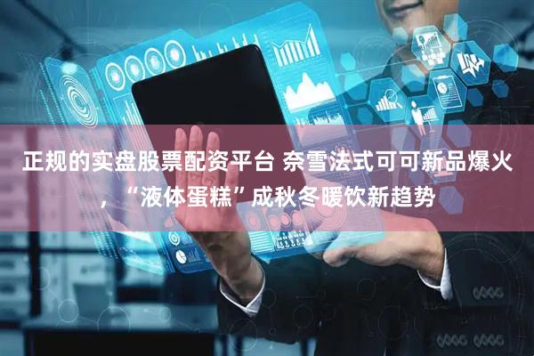 正规的实盘股票配资平台 奈雪法式可可新品爆火，“液体蛋糕”成秋冬暖饮新趋势