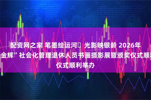 配资网之家 笔墨绘运河・光影映银龄 2026年“运河金辉”社会化管理退休人员书画摄影展暨颁奖仪式顺利举办